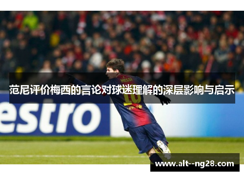 范尼评价梅西的言论对球迷理解的深层影响与启示 范尼评价梅西的言论对球迷理解的深层影响与启示
