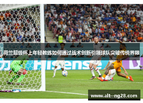 荷兰超级杯上年轻教练如何通过战术创新引领球队突破传统界限 荷兰超级杯上年轻教练如何通过战术创新引领球队突破传统界限