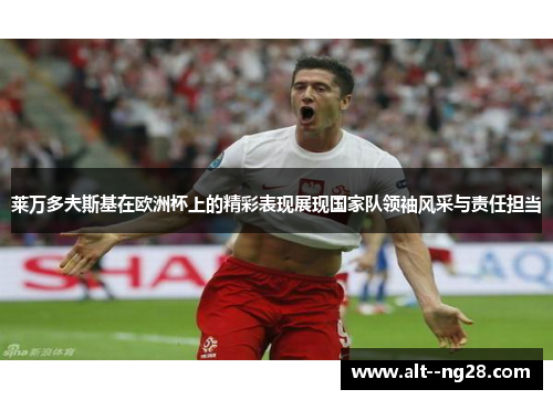 莱万多夫斯基在欧洲杯上的精彩表现展现国家队领袖风采与责任担当 莱万多夫斯基在欧洲杯上的精彩表现展现国家队领袖风采与责任担当