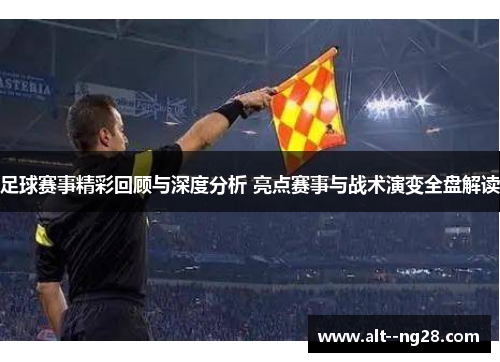 足球赛事精彩回顾与深度分析 亮点赛事与战术演变全盘解读