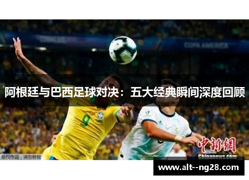 阿根廷与巴西足球对决:五大经典瞬间深度回顾 阿根廷与巴西足球对决:五大经典瞬间深度回顾