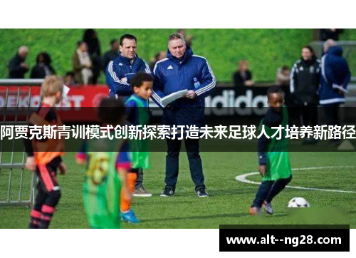阿贾克斯青训模式创新探索打造未来足球人才培养新路径
