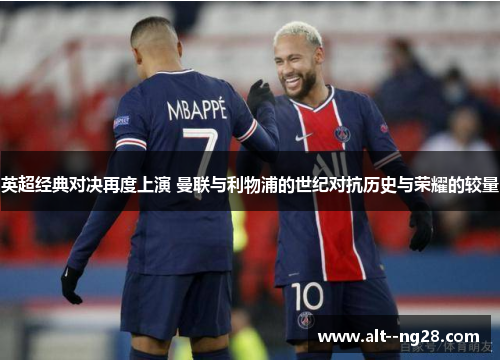 英超经典对决再度上演 曼联与利物浦的世纪对抗历史与荣耀的较量