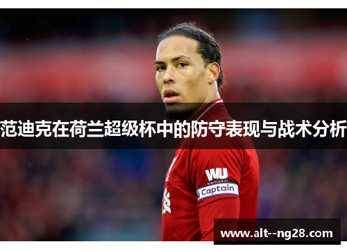 范迪克在荷兰超级杯中的防守表现与战术分析 范迪克在荷兰超级杯中的防守表现与战术分析