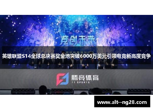 英雄联盟S14全球总决赛奖金池突破6000万美元引领电竞新高度竞争