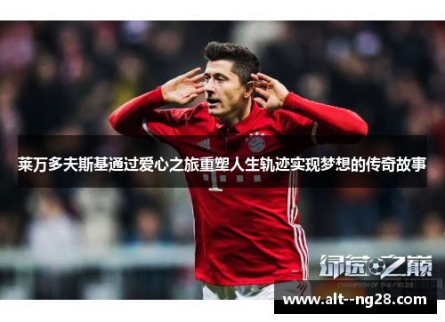 莱万多夫斯基通过爱心之旅重塑人生轨迹实现梦想的传奇故事 莱万多夫斯基通过爱心之旅重塑人生轨迹实现梦想的传奇故事