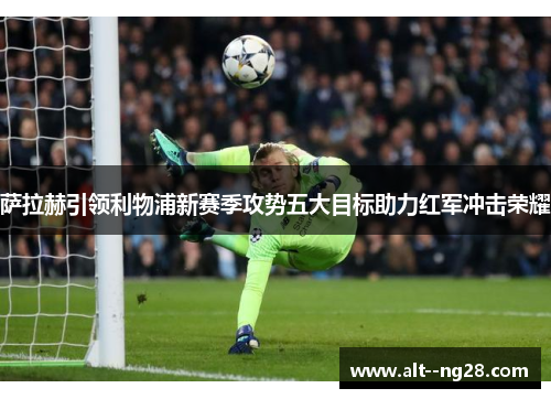 萨拉赫引领利物浦新赛季攻势五大目标助力红军冲击荣耀 萨拉赫引领利物浦新赛季攻势五大目标助力红军冲击荣耀