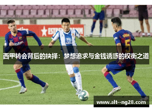 西甲转会背后的抉择:梦想追求与金钱诱惑的权衡之道 西甲转会背后的抉择:梦想追求与金钱诱惑的权衡之道