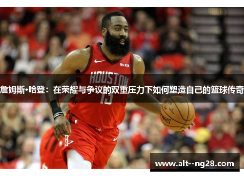 詹姆斯·哈登:在荣耀与争议的双重压力下如何塑造自己的篮球传奇 詹姆斯·哈登:在荣耀与争议的双重压力下如何塑造自己的篮球传奇