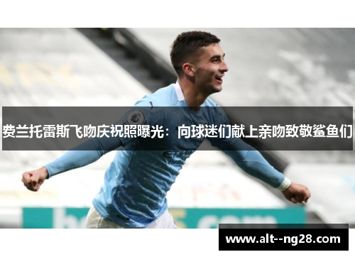 费兰托雷斯飞吻庆祝照曝光:向球迷们献上亲吻致敬鲨鱼们 费兰托雷斯飞吻庆祝照曝光:向球迷们献上亲吻致敬鲨鱼们