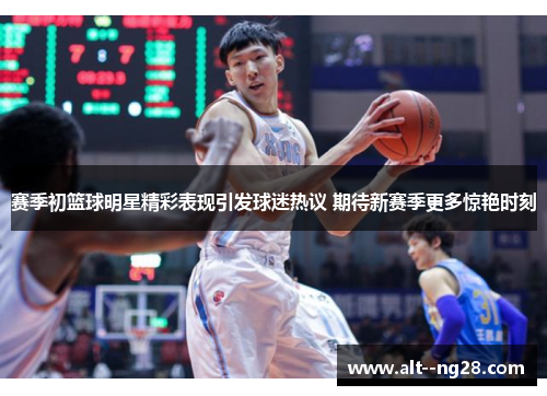 赛季初篮球明星精彩表现引发球迷热议 期待新赛季更多惊艳时刻 赛季初篮球明星精彩表现引发球迷热议 期待新赛季更多惊艳时刻