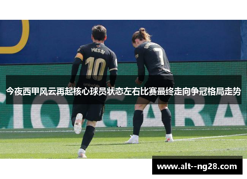 今夜西甲风云再起核心球员状态左右比赛最终走向争冠格局走势