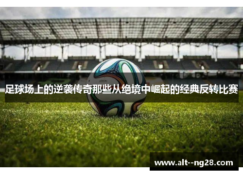 足球场上的逆袭传奇那些从绝境中崛起的经典反转比赛 足球场上的逆袭传奇那些从绝境中崛起的经典反转比赛