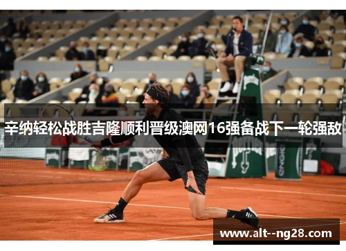 辛纳轻松战胜吉隆顺利晋级澳网16强备战下一轮强敌