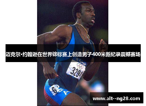 迈克尔·约翰逊在世界锦标赛上创造男子400米新纪录震撼赛场 迈克尔·约翰逊在世界锦标赛上创造男子400米新纪录震撼赛场