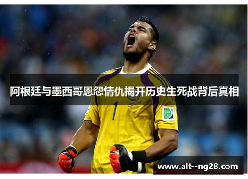 阿根廷与墨西哥恩怨情仇揭开历史生死战背后真相 阿根廷与墨西哥恩怨情仇揭开历史生死战背后真相