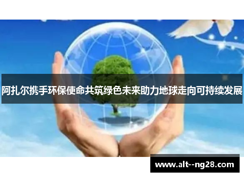 阿扎尔携手环保使命共筑绿色未来助力地球走向可持续发展 阿扎尔携手环保使命共筑绿色未来助力地球走向可持续发展