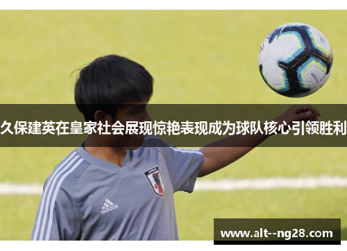 久保建英在皇家社会展现惊艳表现成为球队核心引领胜利