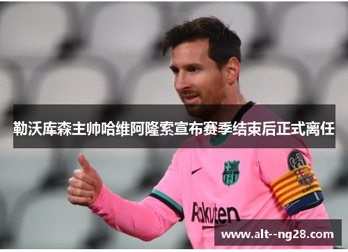 勒沃库森主帅哈维阿隆索宣布赛季结束后正式离任 勒沃库森主帅哈维阿隆索宣布赛季结束后正式离任