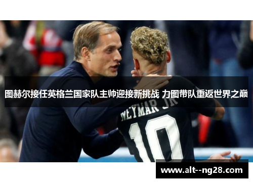 图赫尔接任英格兰国家队主帅迎接新挑战 力图带队重返世界之巅 图赫尔接任英格兰国家队主帅迎接新挑战 力图带队重返世界之巅
