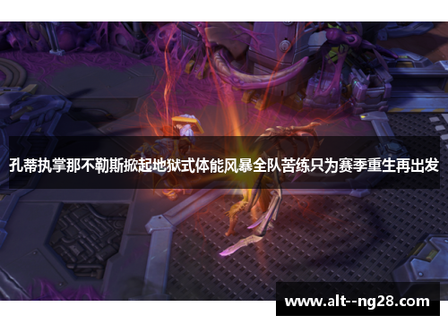 孔蒂执掌那不勒斯掀起地狱式体能风暴全队苦练只为赛季重生再出发