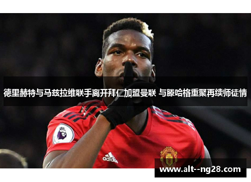 德里赫特与马兹拉维联手离开拜仁加盟曼联 与滕哈格重聚再续师徒情 德里赫特与马兹拉维联手离开拜仁加盟曼联 与滕哈格重聚再续师徒情