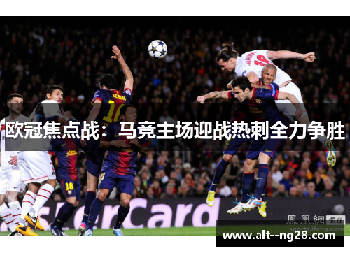 欧冠焦点战:马竞主场迎战热刺全力争胜 欧冠焦点战:马竞主场迎战热刺全力争胜