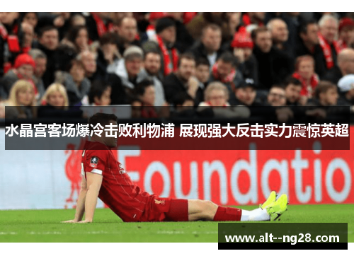 水晶宫客场爆冷击败利物浦 展现强大反击实力震惊英超 水晶宫客场爆冷击败利物浦 展现强大反击实力震惊英超