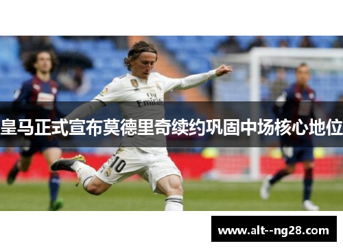 皇马正式宣布莫德里奇续约巩固中场核心地位 皇马正式宣布莫德里奇续约巩固中场核心地位