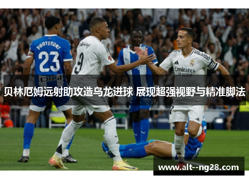 贝林厄姆远射助攻造乌龙进球 展现超强视野与精准脚法