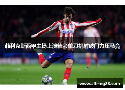 菲利克斯西甲主场上演精彩单刀挑射破门力压马竞 菲利克斯西甲主场上演精彩单刀挑射破门力压马竞