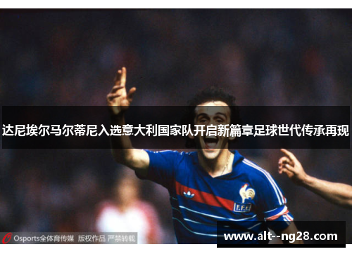 达尼埃尔马尔蒂尼入选意大利国家队开启新篇章足球世代传承再现 达尼埃尔马尔蒂尼入选意大利国家队开启新篇章足球世代传承再现