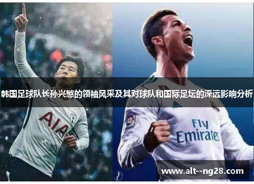韩国足球队长孙兴慜的领袖风采及其对球队和国际足坛的深远影响分析 韩国足球队长孙兴慜的领袖风采及其对球队和国际足坛的深远影响分析