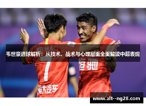 韦世豪进球解析:从技术、战术与心理层面全面解读中超表现 韦世豪进球解析:从技术、战术与心理层面全面解读中超表现