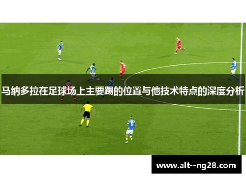 马纳多拉在足球场上主要踢的位置与他技术特点的深度分析