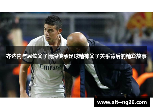 齐达内与恩佐父子情深传承足球精神父子关系背后的精彩故事