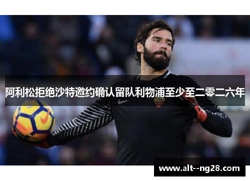 阿利松拒绝沙特邀约确认留队利物浦至少至二零二六年