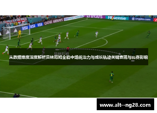 从数据维度深度解析贝林厄姆全能中场统治力与成长轨迹关键表现与比赛影响 从数据维度深度解析贝林厄姆全能中场统治力与成长轨迹关键表现与比赛影响
