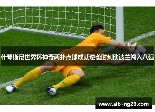 什琴斯尼世界杯神奇两扑点球成就逆袭时刻助波兰闯入八强 什琴斯尼世界杯神奇两扑点球成就逆袭时刻助波兰闯入八强