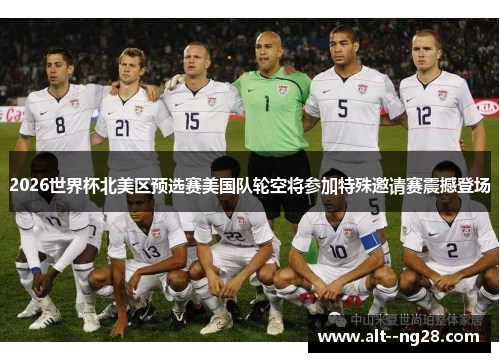 2026世界杯北美区预选赛美国队轮空将参加特殊邀请赛震撼登场