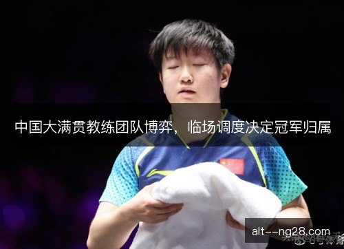 中国大满贯教练团队博弈,临场调度决定冠军归属 中国大满贯教练团队博弈,临场调度决定冠军归属